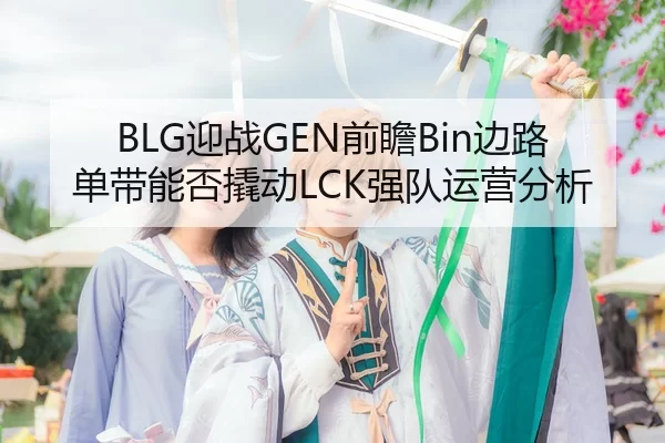 BLG迎战GEN前瞻Bin边路单带能否撬动LCK强队运营分析
