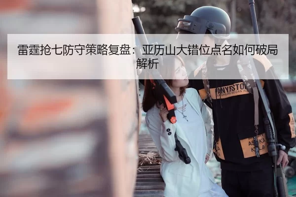 雷霆抢七防守策略复盘：亚历山大错位点名如何破局解析