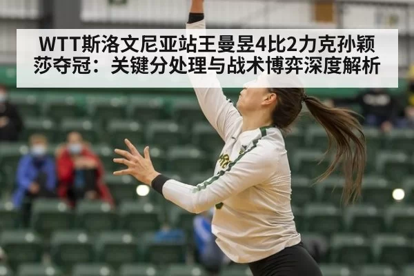 WTT斯洛文尼亚站王曼昱4比2力克孙颖莎夺冠：关键分处理与战术博弈深度解析