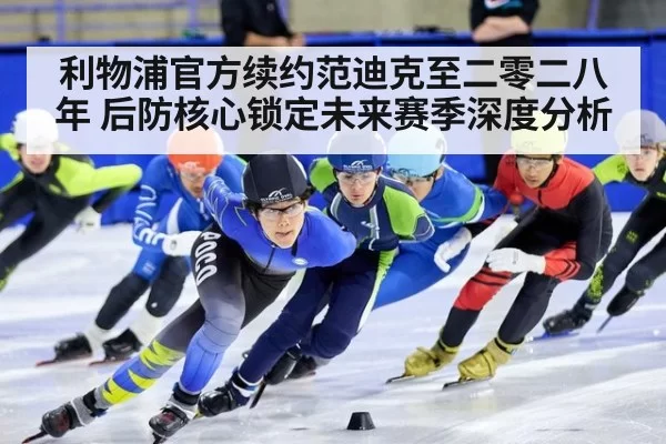 利物浦官方续约范迪克至二零二八年 后防核心锁定未来赛季深度分析