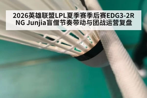 2026英雄联盟LPL夏季赛季后赛EDG3-2RNG Junjia盲僧节奏带动与团战运营复盘