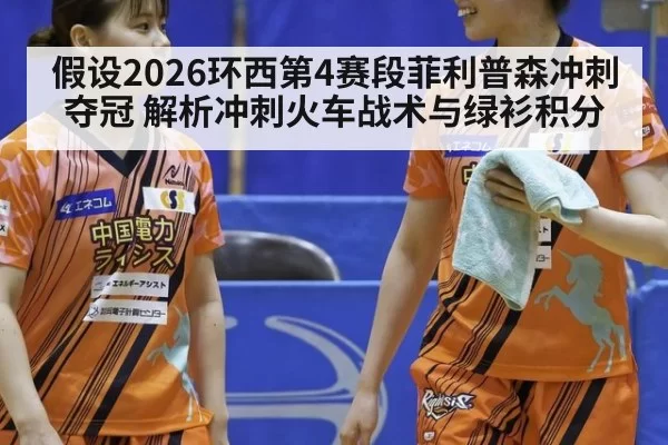 假设2026环西第4赛段菲利普森冲刺夺冠 解析冲刺火车战术与绿衫积分