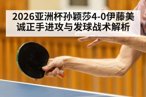 2026亚洲杯孙颖莎4-0伊藤美诚正手进攻与发球战术解析