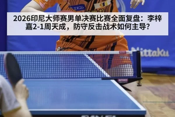 2026印尼大师赛男单决赛比赛全面复盘：李梓嘉2-1周天成，防守反击战术如何主导？