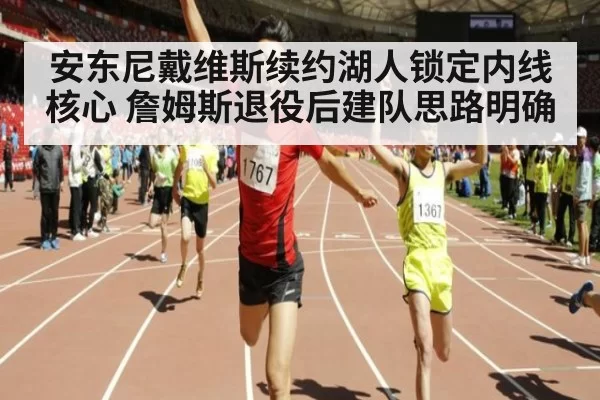 安东尼戴维斯续约湖人锁定内线核心 詹姆斯退役后建队思路明确