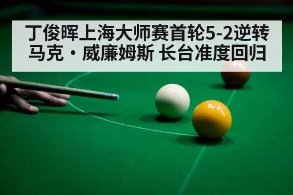 丁俊晖上海大师赛首轮5-2逆转马克·威廉姆斯 长台准度回归