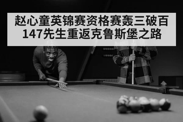 赵心童英锦赛资格赛轰三破百 147先生重返克鲁斯堡之路