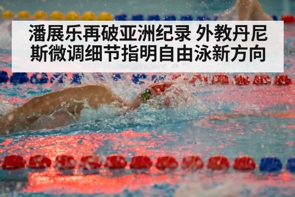 潘展乐再破亚洲纪录 外教丹尼斯微调细节指明自由泳新方向