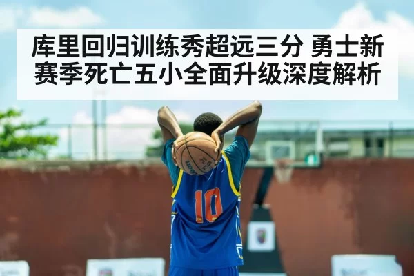 库里回归训练秀超远三分 勇士新赛季死亡五小全面升级深度解析