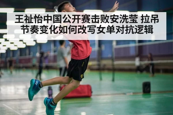 王祉怡中国公开赛击败安洗莹 拉吊节奏变化如何改写女单对抗逻辑