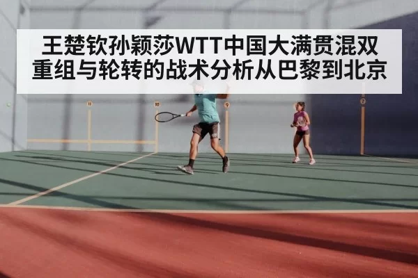 王楚钦孙颖莎WTT中国大满贯混双重组与轮转的战术分析从巴黎到北京