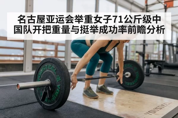 名古屋亚运会举重女子71公斤级中国队开把重量与挺举成功率前瞻分析